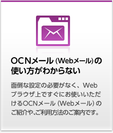 OCNメール(Webメール)の使い方がわからない Webブラウザ上で、すぐにお使いいただけるOCNメール（Webメール）についてのご紹介と、利用方法のご案内をいたします。