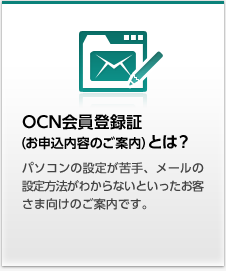 OCN会員登録証（お申込内容のご案内）とは？ メールアドレスやメールパスワードの記載されているOCN会員登録証がどんなものかわからない。という方はこちらをご覧ください。